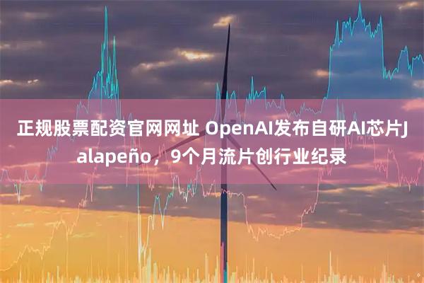 正规股票配资官网网址 OpenAI发布自研AI芯片Jalapeño，9个月流片创行业纪录