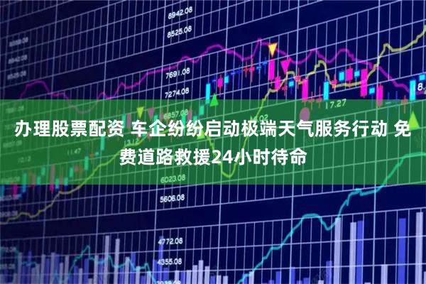 办理股票配资 车企纷纷启动极端天气服务行动 免费道路救援24小时待命