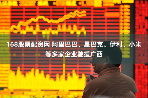 168股票配资网 阿里巴巴、星巴克、伊利、小米等多家企业驰援广西