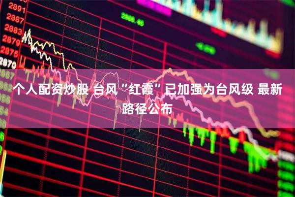 个人配资炒股 台风“红霞”已加强为台风级 最新路径公布