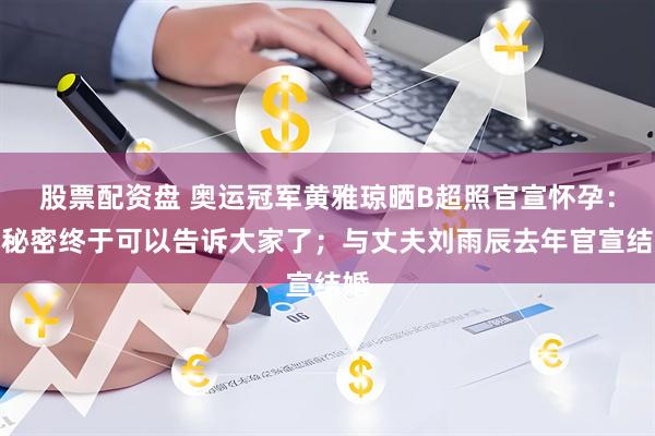 股票配资盘 奥运冠军黄雅琼晒B超照官宣怀孕：小秘密终于可以告诉大家了；与丈夫刘雨辰去年官宣结婚