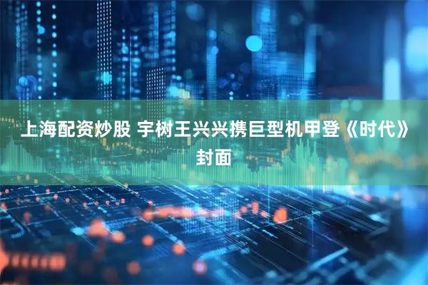 上海配资炒股 宇树王兴兴携巨型机甲登《时代》封面