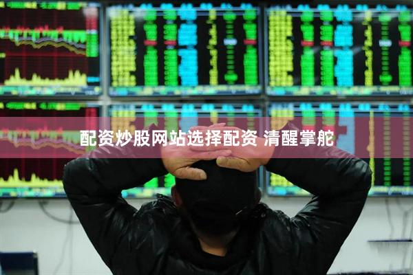 配资炒股网站选择配资 清醒掌舵