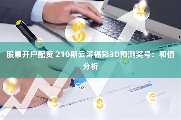 股票开户配资 210期云涛福彩3D预测奖号：和值分析