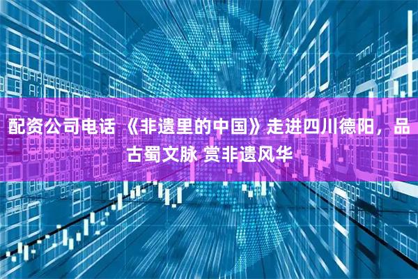 配资公司电话 《非遗里的中国》走进四川德阳，品古蜀文脉 赏非遗风华