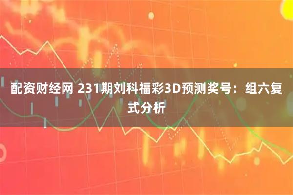 配资财经网 231期刘科福彩3D预测奖号：组六复式分析