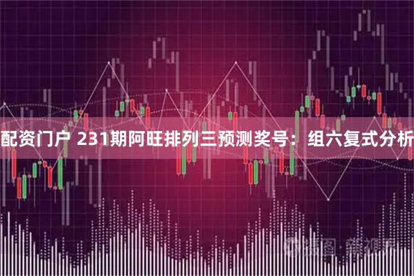 配资门户 231期阿旺排列三预测奖号：组六复式分析