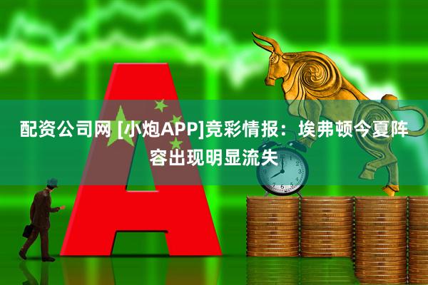 配资公司网 [小炮APP]竞彩情报：埃弗顿今夏阵容出现明显流失