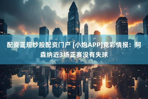 配资正规炒股配资门户 [小炮APP]竞彩情报：阿森纳近3场正赛没有失球