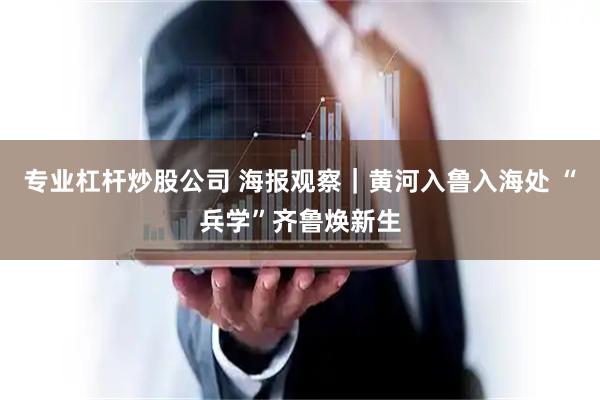 专业杠杆炒股公司 海报观察｜黄河入鲁入海处 “兵学”齐鲁焕新生
