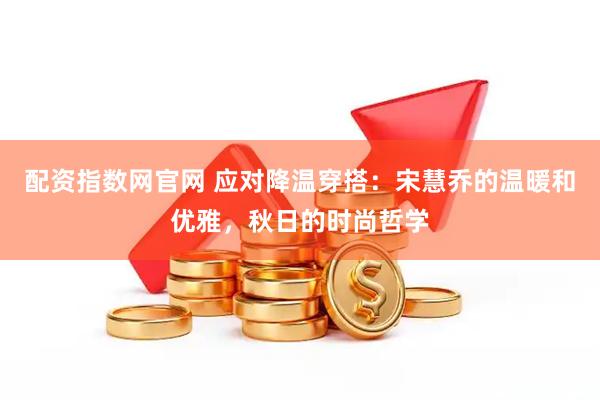 配资指数网官网 应对降温穿搭：宋慧乔的温暖和优雅，秋日的时尚哲学