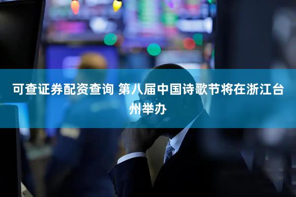 可查证券配资查询 第八届中国诗歌节将在浙江台州举办