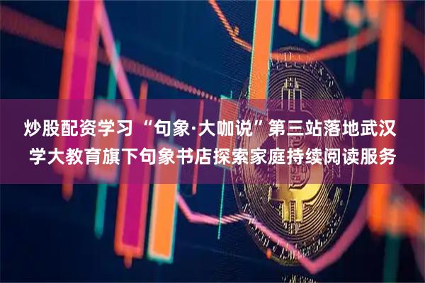 炒股配资学习 “句象·大咖说”第三站落地武汉 学大教育旗下句象书店探索家庭持续阅读服务