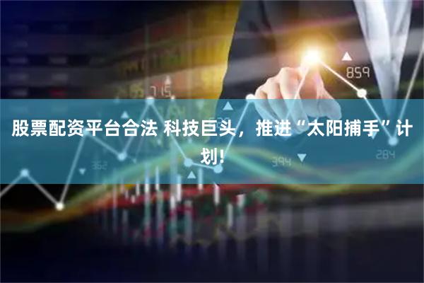 股票配资平台合法 科技巨头，推进“太阳捕手”计划!