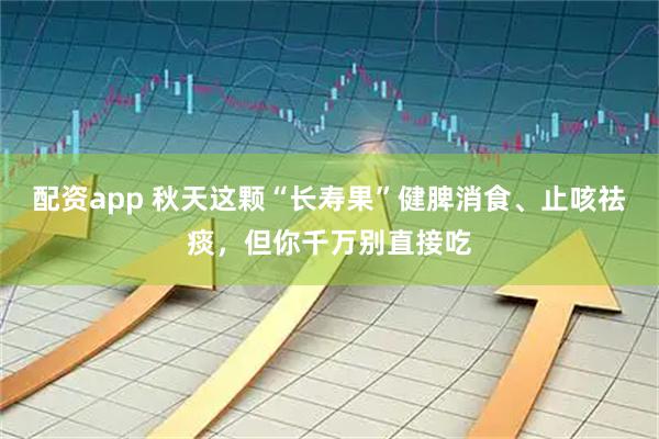 配资app 秋天这颗“长寿果”健脾消食、止咳祛痰，但你千万别直接吃