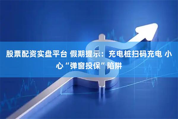 股票配资实盘平台 假期提示：充电桩扫码充电 小心“弹窗投保”陷阱
